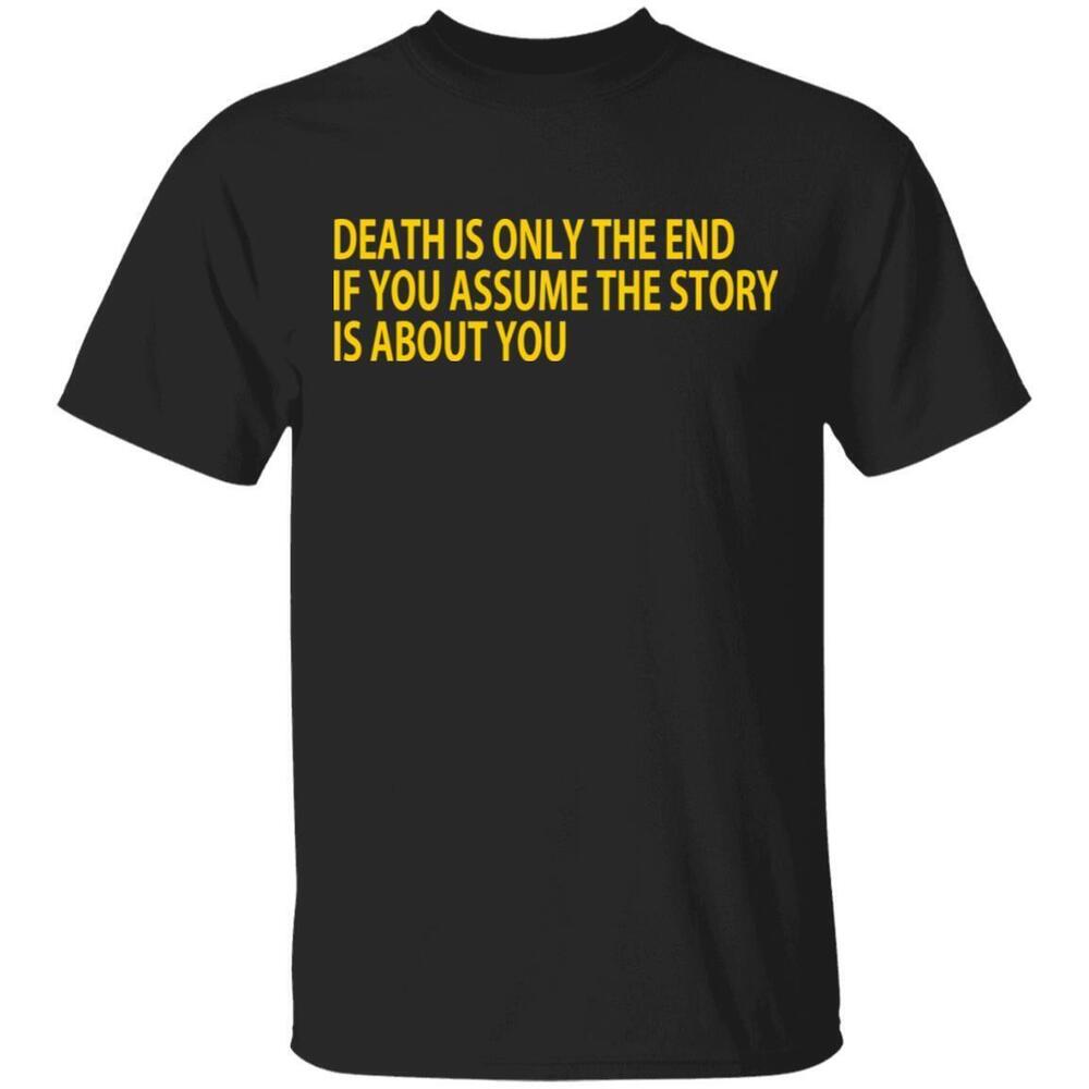 Death Is Only The End If You Assume The Story Is About You Tshirts